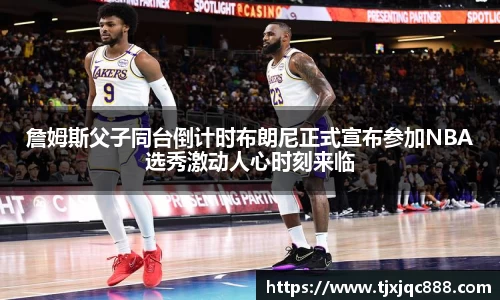 詹姆斯父子同台倒计时布朗尼正式宣布参加NBA选秀激动人心时刻来临