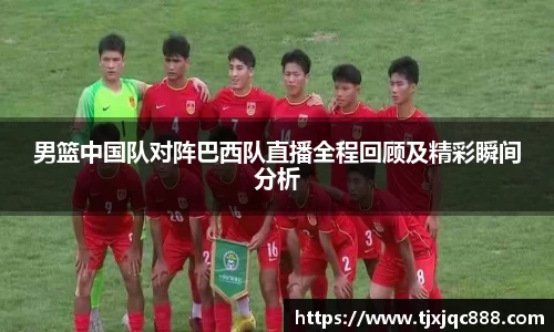 男篮中国队对阵巴西队直播全程回顾及精彩瞬间分析