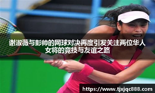 谢淑薇与彭帅的网球对决再度引发关注两位华人女将的竞技与友谊之路