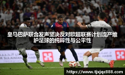 皇马巴萨联合发声坚决反对欧超联赛计划流产维护足球的纯粹性与公平性