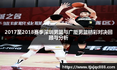 2017至2018赛季深圳男篮与广厦男篮精彩对决回顾与分析